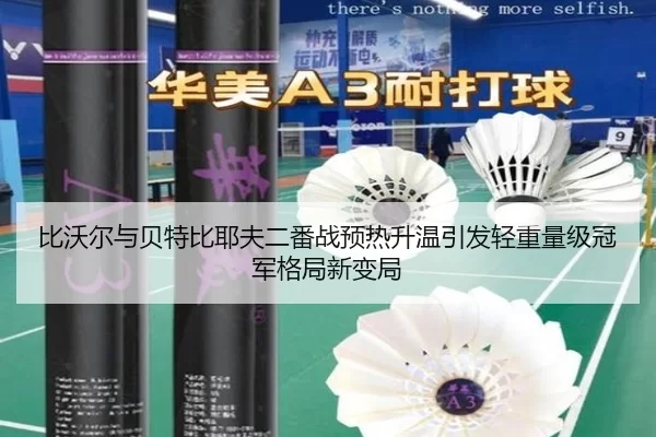 比沃尔与贝特比耶夫二番战预热升温引发轻重量级冠军格局新变局
