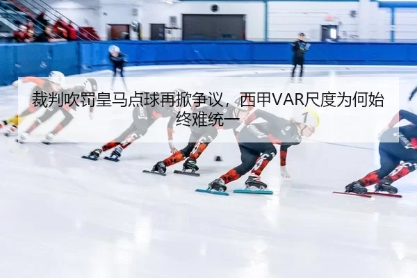 裁判吹罚皇马点球再掀争议，西甲VAR尺度为何始终难统一