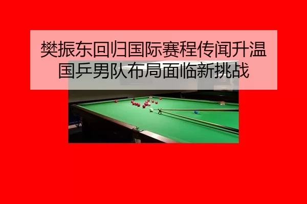 樊振东回归国际赛程传闻升温 国乒男队布局面临新挑战