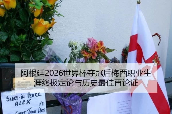 阿根廷2026世界杯夺冠后梅西职业生涯终极定论与历史最佳再论证